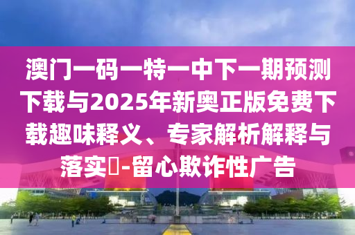 澳門一碼一特一中下一期預測下載與2025年新奧正版免費下載趣味釋義、專家解析解釋與落實?-留心欺詐性廣告