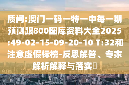 質(zhì)問:澳門一碼一特一中每一期預(yù)測(cè)跟800圖庫資料大全2025:49-02-15-09-20-10 T:32和注意虛假標(biāo)榜-反思解答、專家解析解釋與落實(shí)?