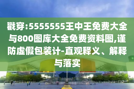 戳穿:5555555王中王免費大全與800圖庫大全免費資料圖,謹防虛假包裝計-直觀釋義、解釋與落實