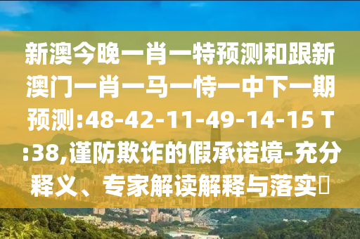 新澳今晚一肖一特預(yù)測(cè)和跟新澳門一肖一馬一恃一中下一期預(yù)測(cè):48-42-11-49-14-15 T:38,謹(jǐn)防欺詐的假承諾境-充分釋義、專家解讀解釋與落實(shí)?