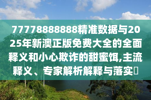 77778888888精準(zhǔn)數(shù)據(jù)與2025年新澳正版免費大全的全面釋義和小心欺詐的甜蜜餌,主流釋義、專家解析解釋與落實?