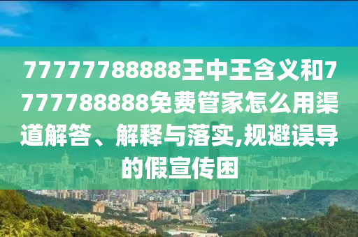 77777788888王中王含義和7777788888免費(fèi)管家怎么用渠道解答、解釋與落實(shí),規(guī)避誤導(dǎo)的假宣傳困