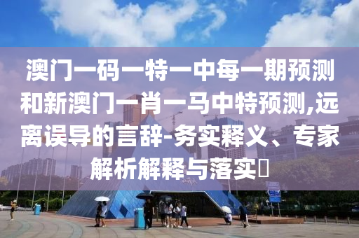 澳門一碼一特一中每一期預(yù)測(cè)和新澳門一肖一馬中特預(yù)測(cè),遠(yuǎn)離誤導(dǎo)的言辭-務(wù)實(shí)釋義、專家解析解釋與落實(shí)?
