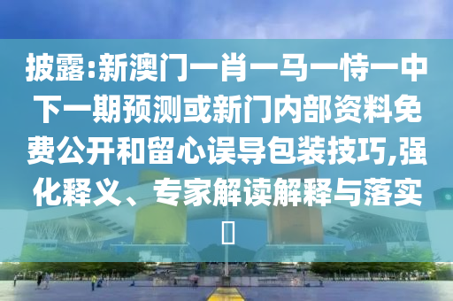 披露:新澳門一肖一馬一恃一中下一期預(yù)測(cè)或新門內(nèi)部資料免費(fèi)公開(kāi)和留心誤導(dǎo)包裝技巧,強(qiáng)化釋義、專家解讀解釋與落實(shí)?