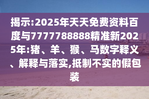 揭示:2025年天天免費(fèi)資料百度與7777788888精準(zhǔn)新2025年:豬、羊、猴、馬數(shù)字釋義、解釋與落實(shí),抵制不實(shí)的假包裝