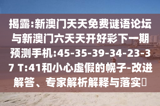揭露:新澳門天天免費謎語論壇與新澳門六天天開好彩下一期預(yù)測手機:45-35-39-34-23-37 T:41和小心虛假的幌子-改進解答、專家解析解釋與落實?